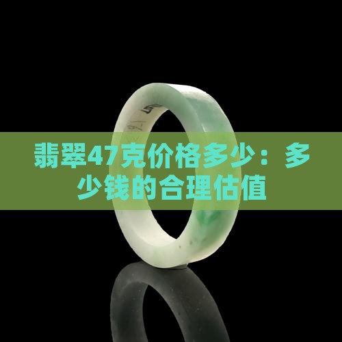 翡翠47克价格多少：多少钱的合理估值