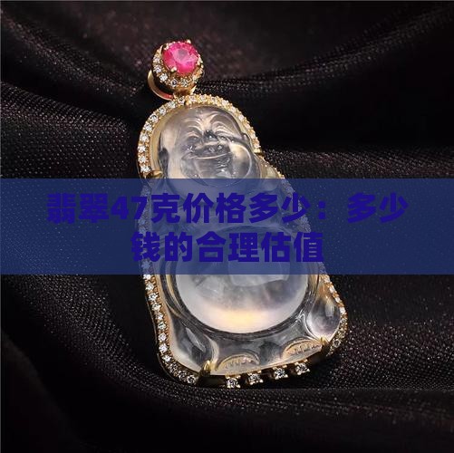 翡翠47克价格多少：多少钱的合理估值