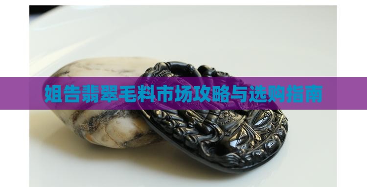 姐告翡翠毛料市场攻略与选购指南