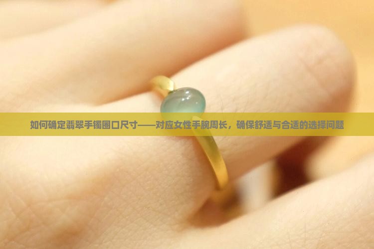 如何确定翡翠手镯圈口尺寸——对应女性手腕周长，确保舒适与合适的选择问题