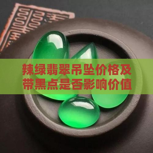 辣绿翡翠吊坠价格及带黑点是否影响价值