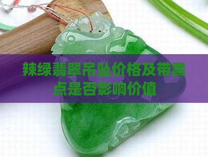 辣绿翡翠吊坠价格及带黑点是否影响价值