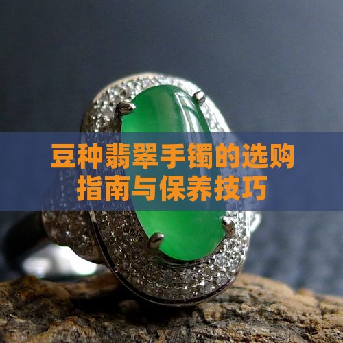 豆种翡翠手镯的选购指南与保养技巧