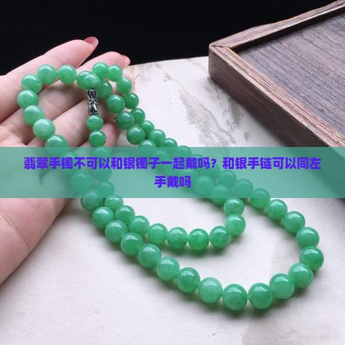 翡翠手镯不可以和银镯子一起戴吗？和银手链可以同左手戴吗