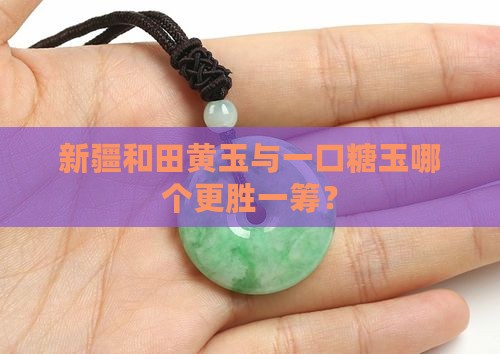 新疆和田黄玉与一口糖玉哪个更胜一筹？