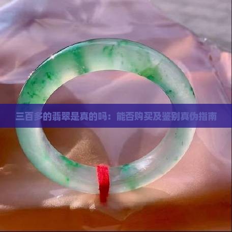 三百多的翡翠是真的吗：能否购买及鉴别真伪指南