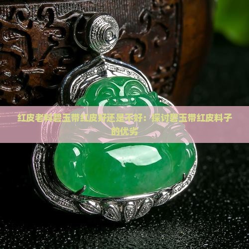 红皮老料碧玉带红皮好还是不好：探讨碧玉带红皮料子的优劣