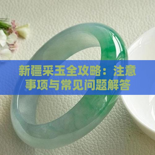 新疆采玉全攻略：注意事项与常见问题解答