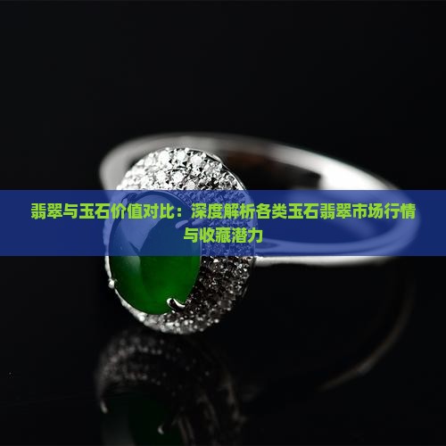 翡翠与玉石价值对比：深度解析各类玉石翡翠市场行情与收藏潜力
