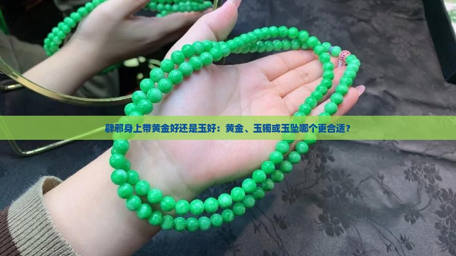 辟邪身上带黄金好还是玉好：黄金、玉镯或玉坠哪个更合适？