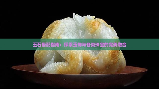玉石搭配指南：探索玉饰与各类珠宝的完美融合