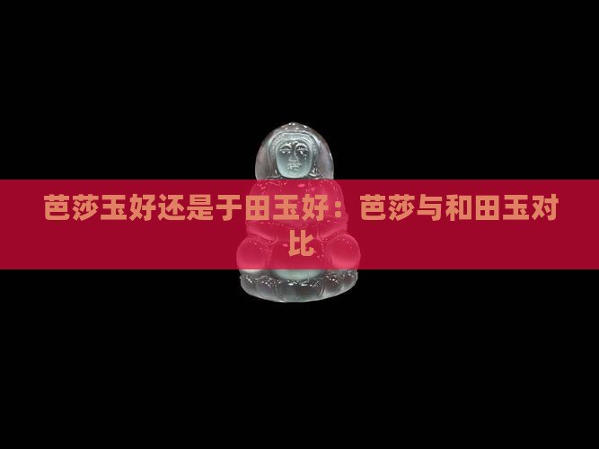 芭莎玉好还是于田玉好：芭莎与和田玉对比