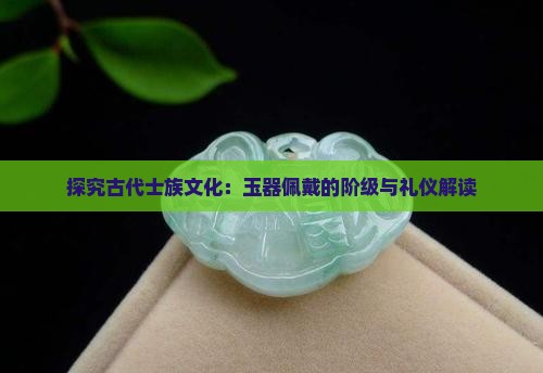 探究古代士族文化：玉器佩戴的阶级与礼仪解读
