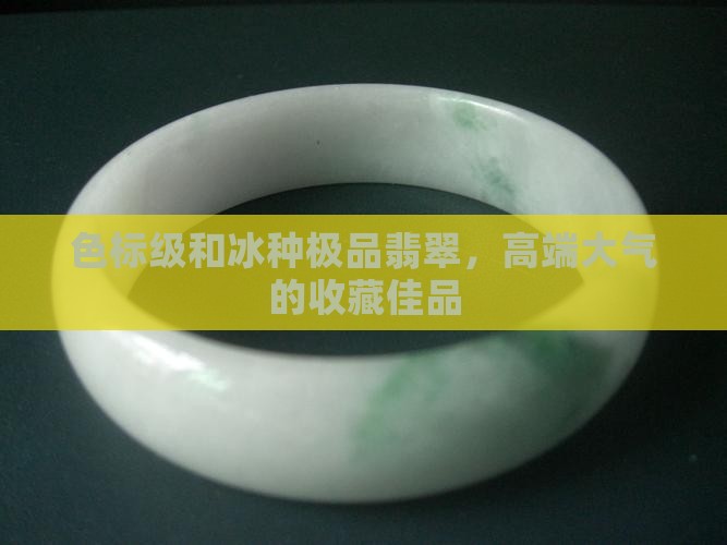 色标级和冰种极品翡翠，高端大气的收藏佳品