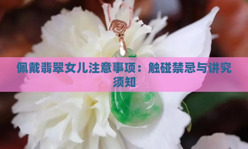 佩戴翡翠女儿注意事项：触碰禁忌与讲究须知