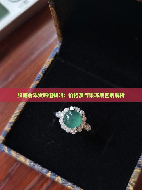 胶底翡翠贵吗值钱吗：价格及与果冻底区别解析