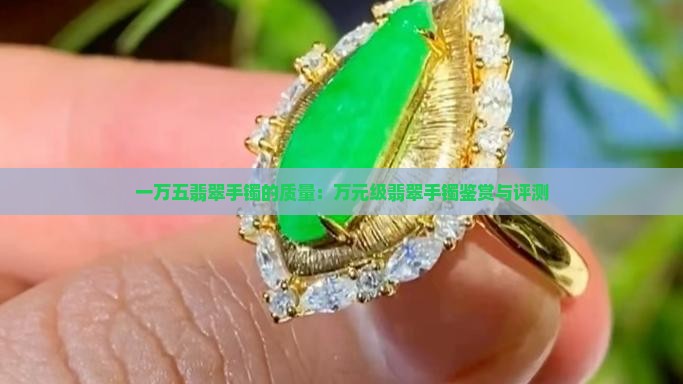 一万五翡翠手镯的质量：万元级翡翠手镯鉴赏与评测