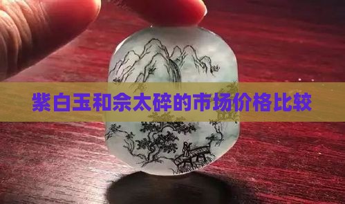 紫白玉和佘太碎的市场价格比较