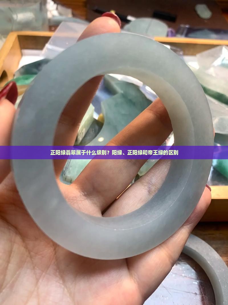 正阳绿翡翠属于什么级别？阳绿、正阳绿和帝王绿的区别