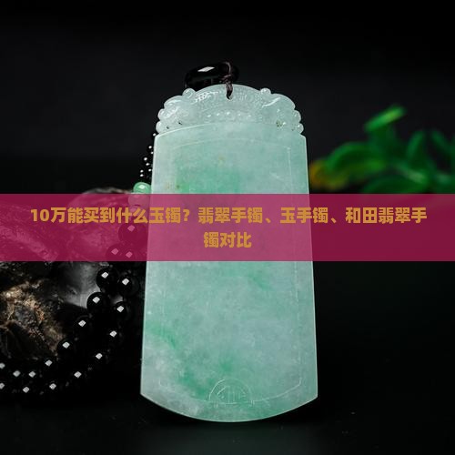 10万能买到什么玉镯?翡翠手镯、玉手镯、和田翡翠手镯对比 10万能买到什么玉镯?翡翠手镯、玉手镯、和田翡翠手镯对比