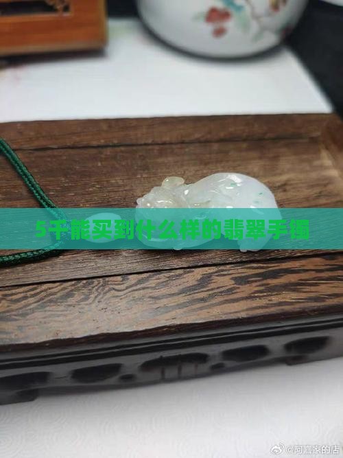 5千能买到什么样的翡翠手镯