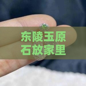 东陵玉原石摆在家中太久了好吗