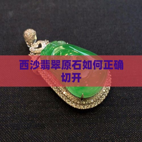 莫西沙翡翠原石怎么切开 莫西沙翡翠原石怎么切开