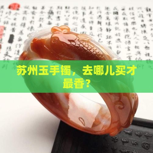 苏州玉手镯哪里可以买比较好