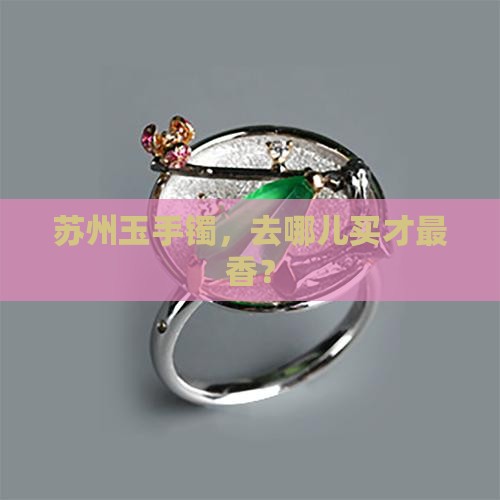 苏州玉手镯哪里可以买比较好