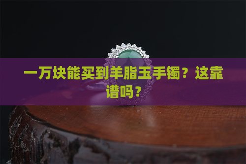 一万块左右的羊脂玉手镯是真的吗