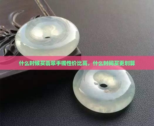 什么时候买翡翠手镯性价比高
