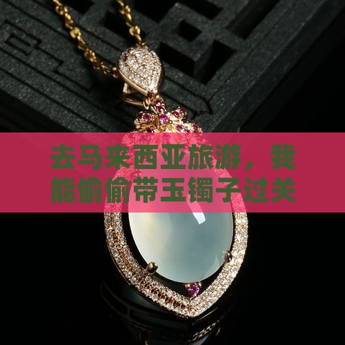 去马来西亚可以带玉镯子吗