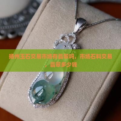 扬州玉石交易市场有翡翠吗多少钱