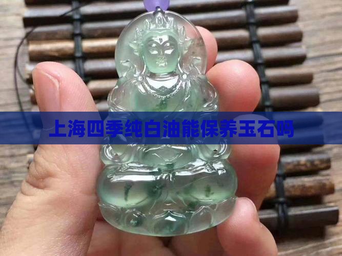 上海四季纯白油能保养玉石么