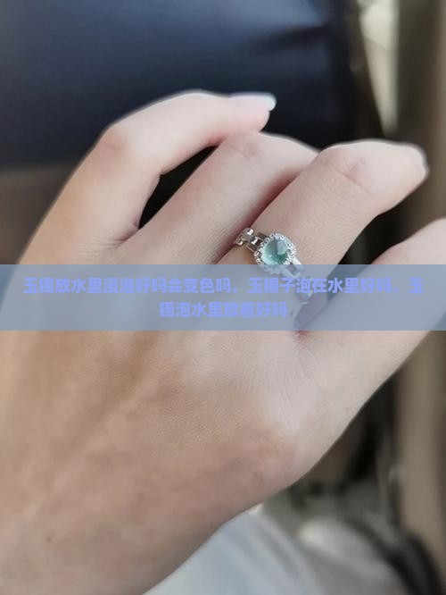 玉镯放水里浸泡好吗会变色吗