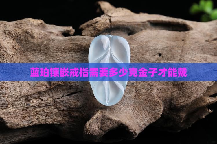 蓝珀镶嵌要多少克金子才能戴
