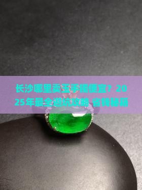 长沙哪里卖玉手镯便宜
