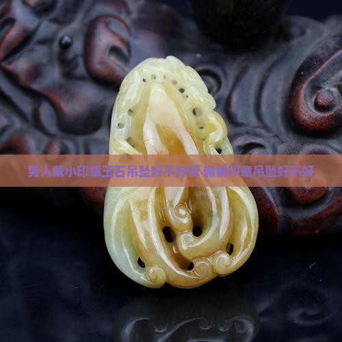 男人戴小印章玉石吊坠好不好呀