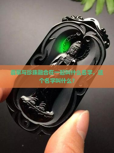 翡翠与珍珠融合在一起叫什么名字