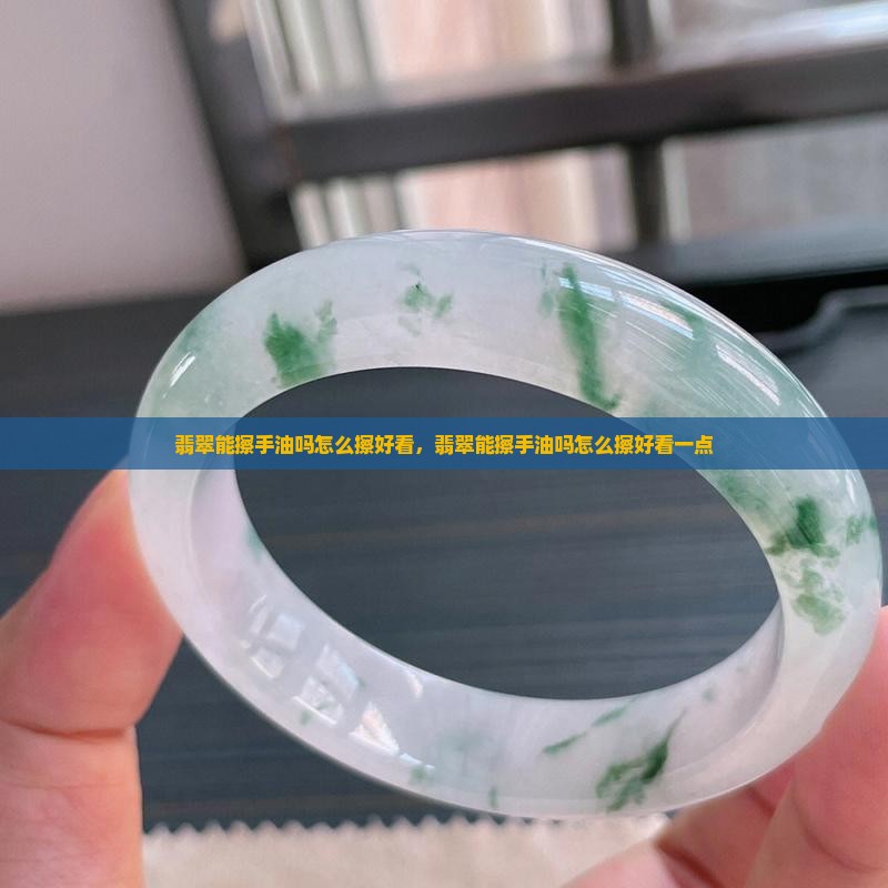 翡翠能擦手油吗怎么擦好看