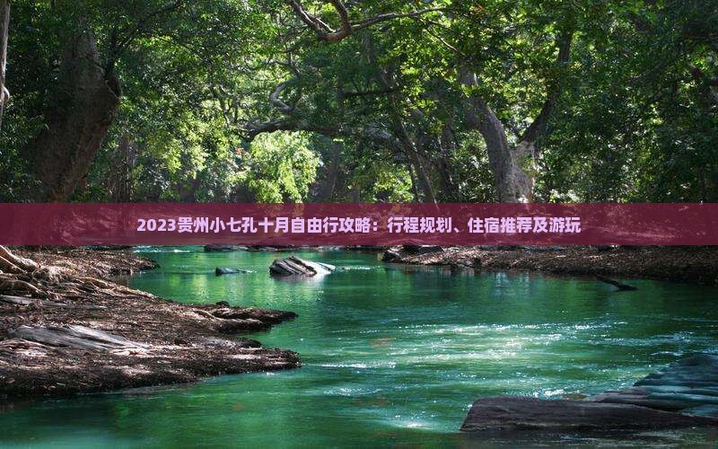 2023贵州小七孔十月自由行攻略：行程规划、住宿推荐及游玩