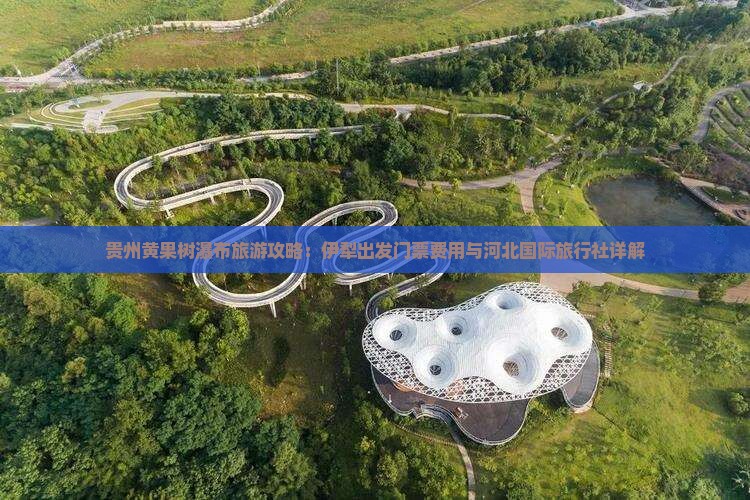 贵州黄果树瀑布旅游攻略：伊犁出发门票费用与河北国际旅行社详解
