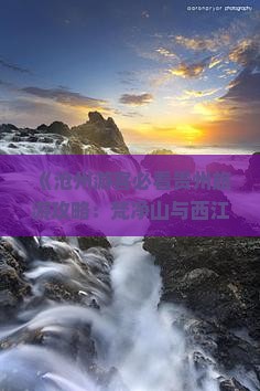 《沧州游客必看贵州旅游攻略：梵净山与西江千户苗寨之旅》