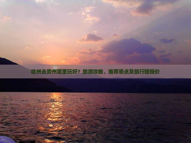徐州去贵州哪里玩好？旅游攻略、推荐景点及旅行团报价