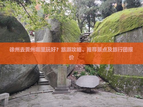 徐州去贵州哪里玩好？旅游攻略、推荐景点及旅行团报价