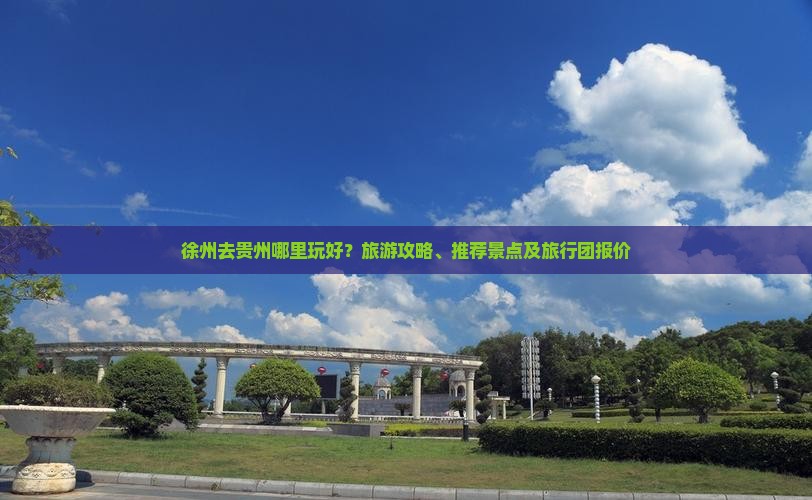 徐州去贵州哪里玩好？旅游攻略、推荐景点及旅行团报价