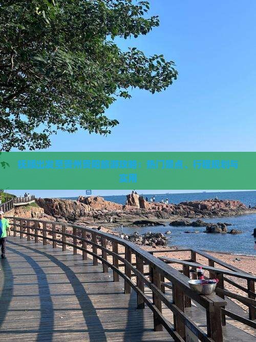 抚顺出发至贵州贵阳旅游攻略：热门景点、行程规划与实用