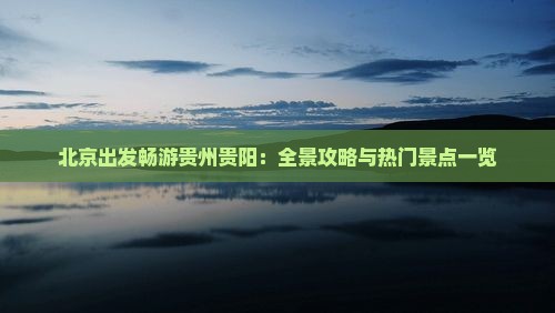 北京出发畅游贵州贵阳：全景攻略与热门景点一览