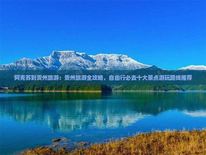 阿克苏到贵州旅游：贵州旅游全攻略，自由行必去十大景点游玩路线推荐