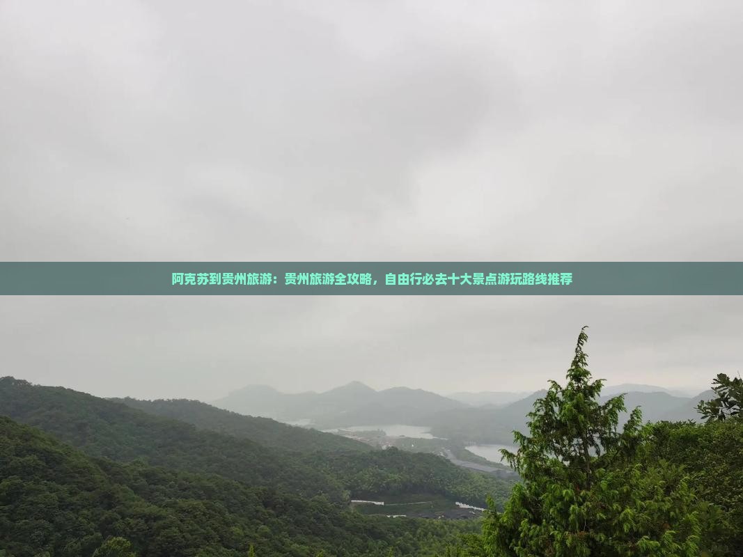 阿克苏到贵州旅游：贵州旅游全攻略，自由行必去十大景点游玩路线推荐